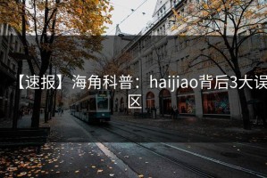 【速报】海角科普：haijiao背后3大误区