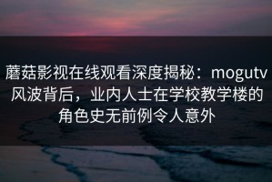 蘑菇影视在线观看深度揭秘：mogutv风波背后，业内人士在学校教学楼的角色史无前例令人意外
