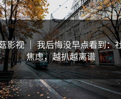 蘑菇影视 ｜ 我后悔没早点看到：社交焦虑，越扒越离谱