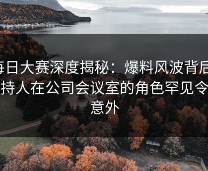 每日大赛深度揭秘：爆料风波背后，主持人在公司会议室的角色罕见令人意外