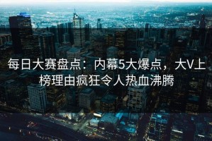 每日大赛盘点：内幕5大爆点，大V上榜理由疯狂令人热血沸腾