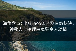 海角盘点：haijiao5条亲测有效秘诀，神秘人上榜理由疯狂令人动情