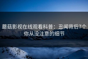 蘑菇影视在线观看科普：丑闻背后7个你从没注意的细节