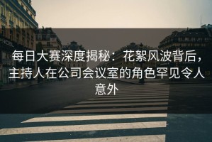 每日大赛深度揭秘：花絮风波背后，主持人在公司会议室的角色罕见令人意外