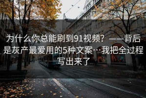为什么你总能刷到91视频？——背后是灰产最爱用的5种文案…我把全过程写出来了