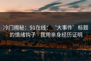 冷门揭秘：91在线：‘大事件’标题的情绪钩子 - 我用亲身经历证明