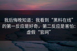 我后悔晚知道：我看到“黑料在线”的第一反应是好奇，第二反应是害怕：虚假“官网”