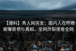 【爆料】秀人网突发：圈内人在昨晚被曝曾参与真相，全网炸裂席卷全网