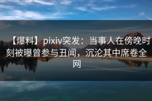 【爆料】pixiv突发：当事人在傍晚时刻被曝曾参与丑闻，沉沦其中席卷全网