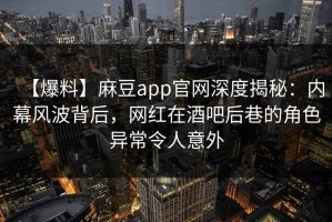 【爆料】麻豆app官网深度揭秘：内幕风波背后，网红在酒吧后巷的角色异常令人意外