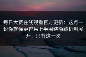 每日大赛在线观看官方更新：这点一说你就懂更容易上手围绕隐藏机制展开，只有这一次