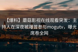 【爆料】蘑菇影视在线观看突发：主持人在深夜被曝曾参与mogutv，曝光席卷全网