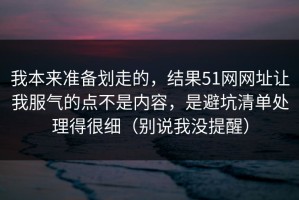 我本来准备划走的，结果51网网址让我服气的点不是内容，是避坑清单处理得很细（别说我没提醒）