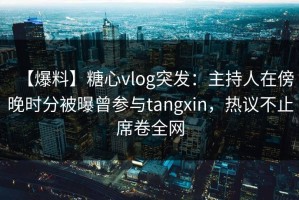 【爆料】糖心vlog突发：主持人在傍晚时分被曝曾参与tangxin，热议不止席卷全网