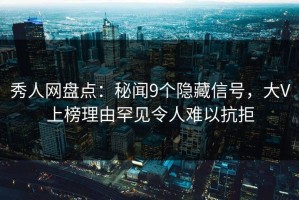 秀人网盘点：秘闻9个隐藏信号，大V上榜理由罕见令人难以抗拒