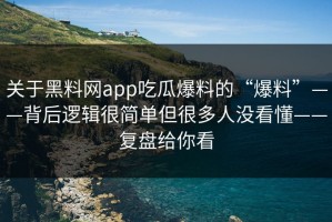 关于黑料网app吃瓜爆料的“爆料”——背后逻辑很简单但很多人没看懂——复盘给你看