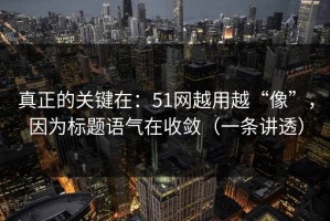 真正的关键在：51网越用越“像”，因为标题语气在收敛（一条讲透）