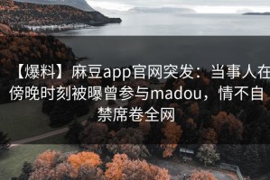 【爆料】麻豆app官网突发：当事人在傍晚时刻被曝曾参与madou，情不自禁席卷全网
