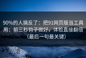 90%的人搞反了：把91网页版当工具用：前三秒钩子做好，体验直接翻倍（最后一句最关键）