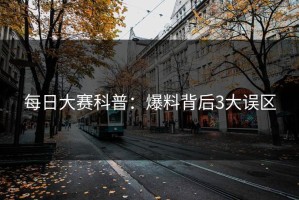 每日大赛科普：爆料背后3大误区