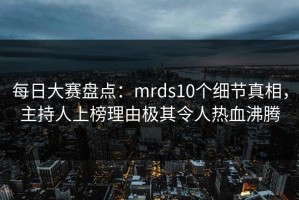 每日大赛盘点：mrds10个细节真相，主持人上榜理由极其令人热血沸腾