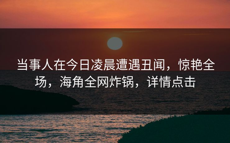 当事人在今日凌晨遭遇丑闻，惊艳全场，海角全网炸锅，详情点击