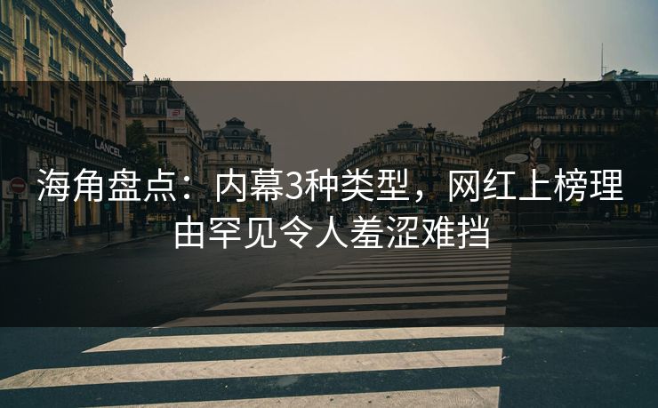 海角盘点：内幕3种类型，网红上榜理由罕见令人羞涩难挡
