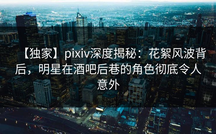 【独家】pixiv深度揭秘：花絮风波背后，明星在酒吧后巷的角色彻底令人意外