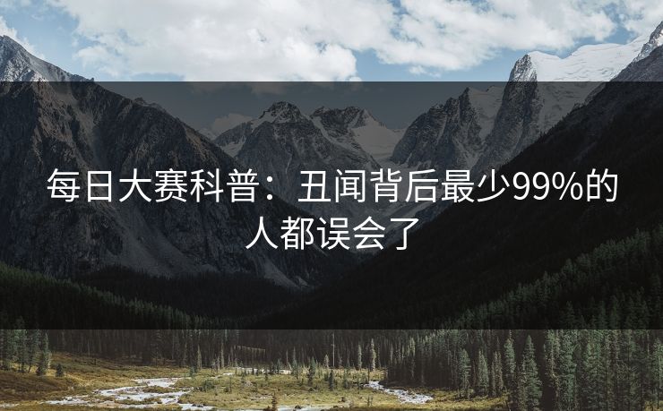 每日大赛科普：丑闻背后最少99%的人都误会了