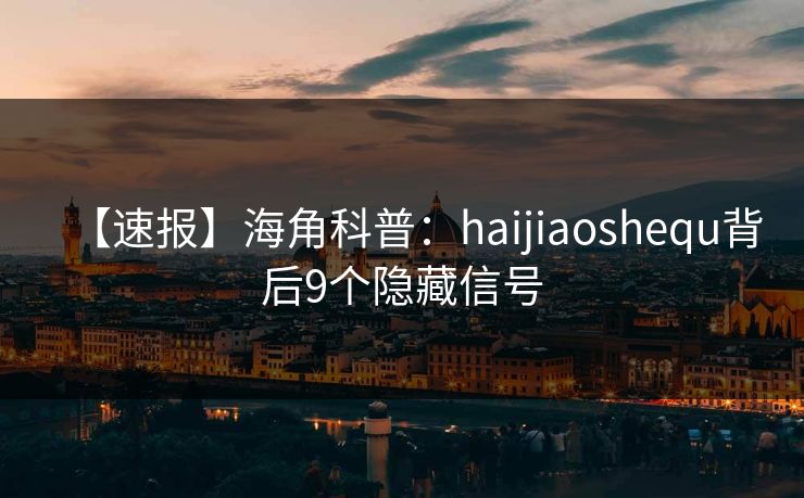【速报】海角科普:haijiaoshequ背后9个隐藏信号 【速报】海角科普:haijiaoshequ背后9个隐藏信号