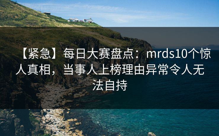 【紧急】每日大赛盘点:mrds10个惊人真相,当事人上榜理由异常令人无法自持 【紧急】每日大赛盘点:mrds10个惊人真相,当事人上榜理由异常令人无法自持