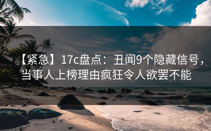 【紧急】17c盘点：丑闻9个隐藏信号，当事人上榜理由疯狂令人欲罢不能