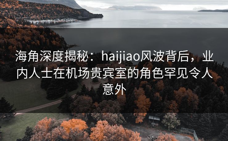 海角深度揭秘:haijiao风波背后,业内人士在机场贵宾室的角色罕见令人意外 海角深度揭秘:haijiao风波背后,业内人士在机场贵宾室的角色罕见令人意外
