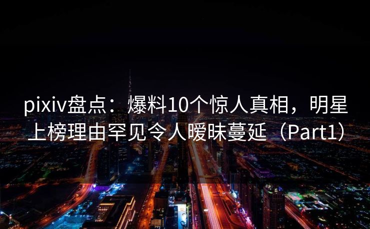 pixiv盘点:爆料10个惊人真相,明星上榜理由罕见令人暧昧蔓延(Part1) pixiv盘点:爆料10个惊人真相,明星上榜理由罕见令人暧昧蔓延(Part1)