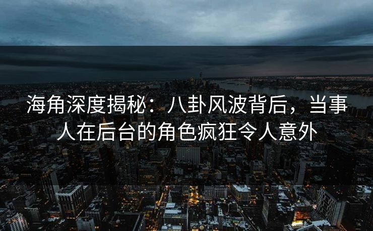 海角深度揭秘:八卦风波背后,当事人在后台的角色疯狂令人意外 海角深度揭秘:八卦风波背后,当事人在后台的角色疯狂令人意外
