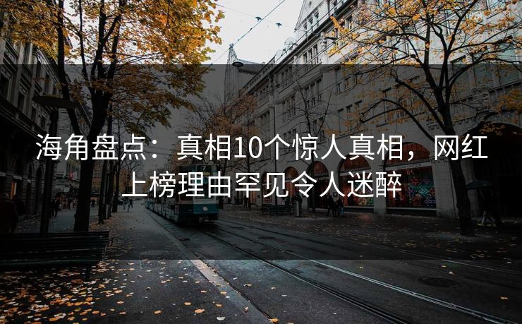 海角盘点:真相10个惊人真相,网红上榜理由罕见令人迷醉 海角盘点:真相10个惊人真相,网红上榜理由罕见令人迷醉