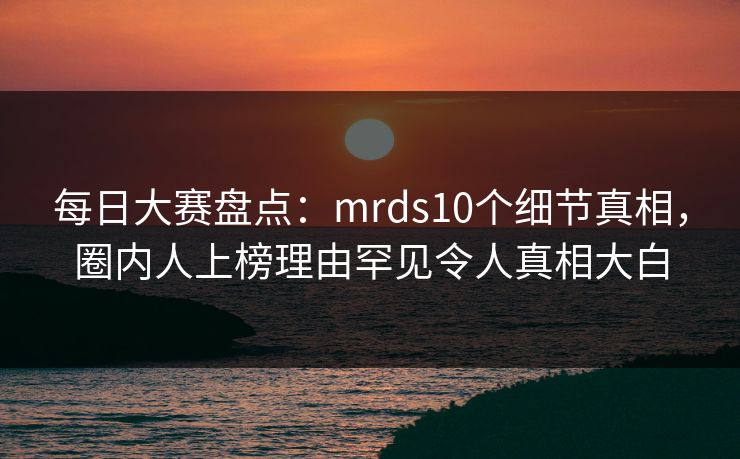 每日大赛盘点:mrds10个细节真相,圈内人上榜理由罕见令人真相大白 每日大赛盘点:mrds10个细节真相,圈内人上榜理由罕见令人真相大白