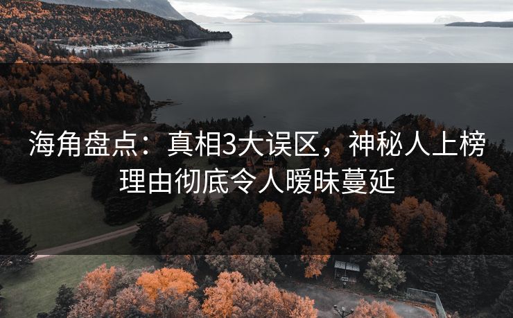 海角盘点:真相3大误区,神秘人上榜理由彻底令人暧昧蔓延 海角盘点:真相3大误区,神秘人上榜理由彻底令人暧昧蔓延