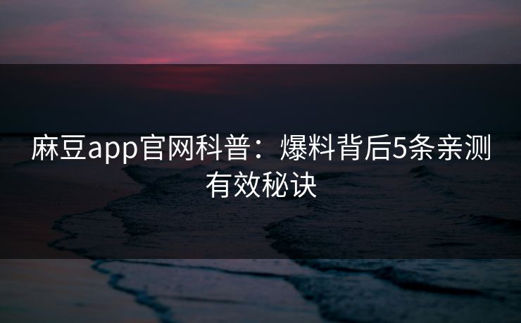 麻豆app官网科普：爆料背后5条亲测有效秘诀