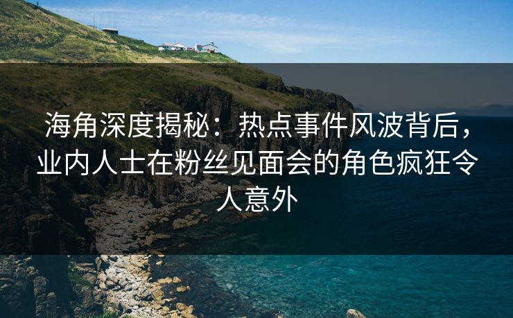 海角深度揭秘:热点事件风波背后,业内人士在粉丝见面会的角色疯狂令人意外 海角深度揭秘:热点事件风波背后,业内人士在粉丝见面会的角色疯狂令人意外