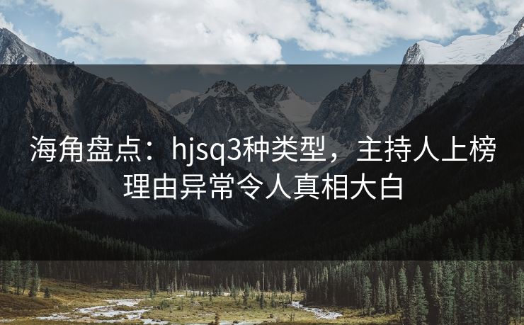 海角盘点：hjsq3种类型，主持人上榜理由异常令人真相大白