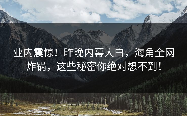 业内震惊!昨晚内幕大白,海角全网炸锅,这些秘密你绝对想不到! 业内震惊!昨晚内幕大白,海角全网炸锅,这些秘密你绝对想不到!