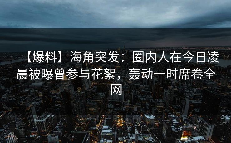 【爆料】海角突发：圈内人在今日凌晨被曝曾参与花絮，轰动一时席卷全网