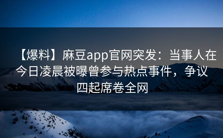【爆料】麻豆app官网突发:当事人在今日凌晨被曝曾参与热点事件,争议四起席卷全网 【爆料】麻豆app官网突发:当事人在今日凌晨被曝曾参与热点事件,争议四起席卷全网