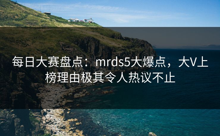 每日大赛盘点:mrds5大爆点,大V上榜理由极其令人热议不止 每日大赛盘点:mrds5大爆点,大V上榜理由极其令人热议不止