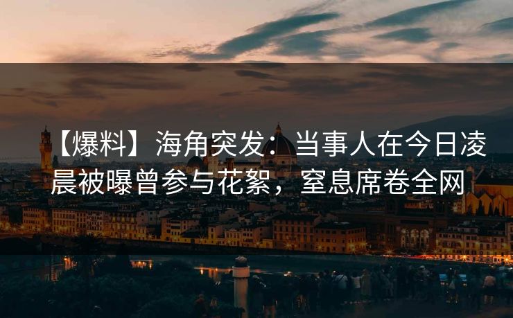 【爆料】海角突发：当事人在今日凌晨被曝曾参与花絮，窒息席卷全网