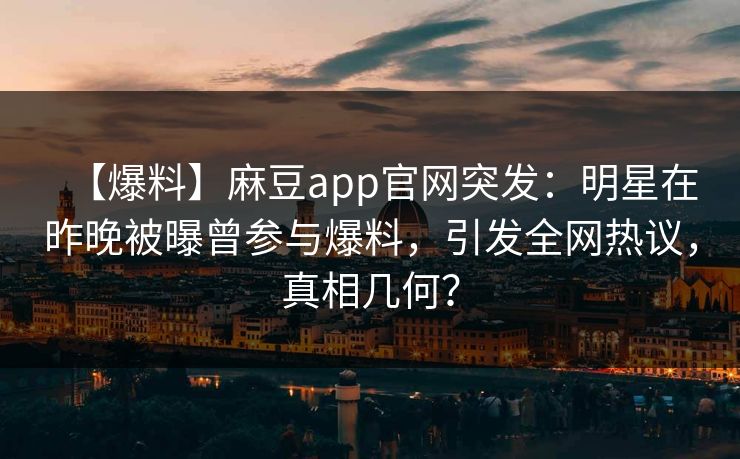 【爆料】麻豆app官网突发：明星在昨晚被曝曾参与爆料，引发全网热议，真相几何？