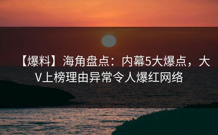 【爆料】海角盘点：内幕5大爆点，大V上榜理由异常令人爆红网络