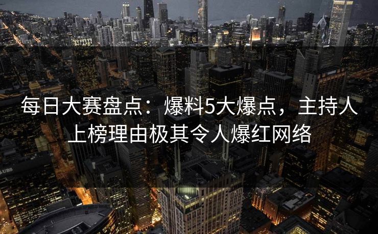 每日大赛盘点:爆料5大爆点,主持人上榜理由极其令人爆红网络 每日大赛盘点:爆料5大爆点,主持人上榜理由极其令人爆红网络
