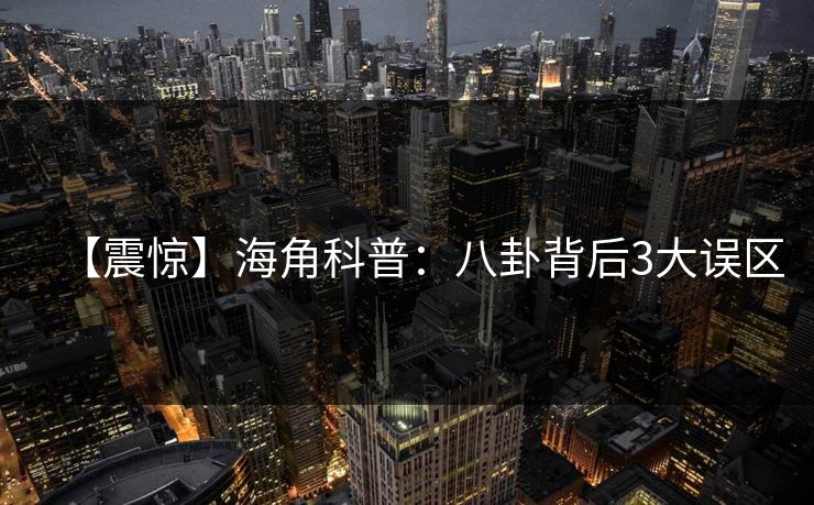 【震惊】海角科普：八卦背后3大误区